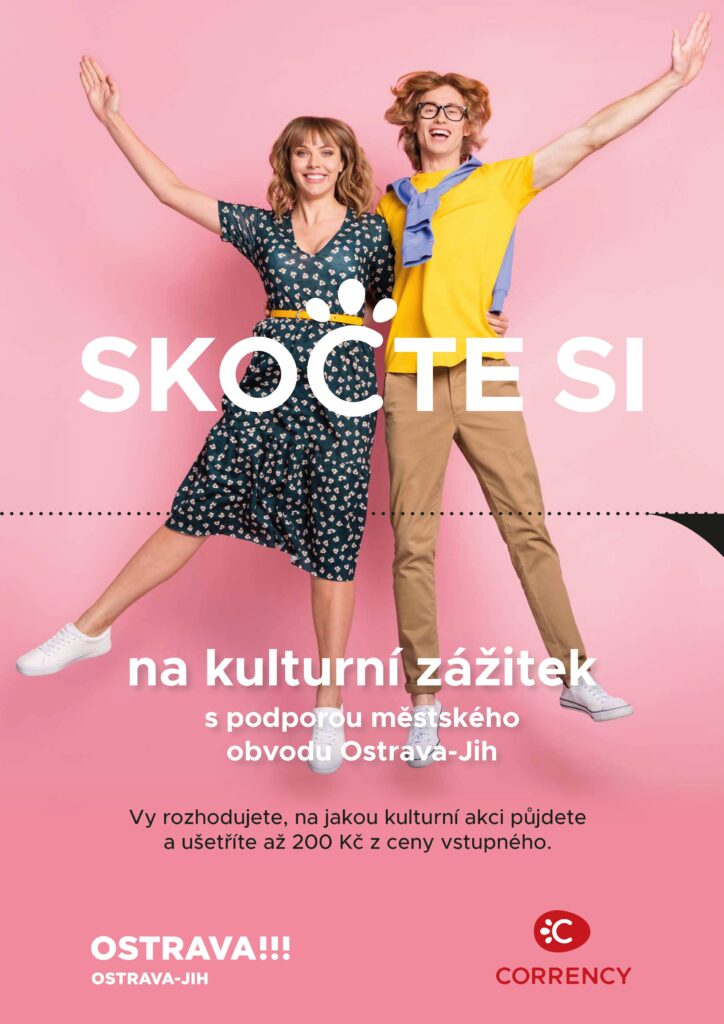 SKO TE SI
na kulturní zážitek
s podporou městského
obvodu Ostrava-Jih
Vy rozhodujete, na jakou kulturní akci půjdete
a ušetříte až 200 Kč z ceny vstupného.
MÁTE TRVALÝ POBYT V OBVODU OSTRAVA-JIH?
ZÍSKEJTE AŽ 200 KČ NA KULTURNÍ AKCE
OD MĚSTSKÉHO OBVODU
Využijte podporu až 200 Kč od městského obvodu Ostrava-Jih na úhradu vstupenek
na kulturní akce pořádané vybraným kulturním zařízením v rámci městského obvodu
Ostrava-Jih.
V rámci tohoto projektu se rozdělí mezi prvních 5 tisíc registrovaných občanů s trvalým
pobytem na území městského obvodu Ostrava-Jih ve věku minimálně 16 let částka
1 milion korun, přičemž každý takto zaregistrovaný občan obdrží podporu až do částky
200 Kč formou elektronických correntů. Díky této podpoře může zaregistrovaný občan
při úhradě vstupenek na kulturní akce poboček Kulturního zařízení Ostrava-Jih (K-TRIO,
Kino Luna, Komorní Klub) ušetřit až 50 % z ceny vstupenky, maximálně však do částky
200 Kč.
Jak na to?
Stačí se zaregistrovat na webu: ovajih.corrency.cz/kultura v termínu od 1. 1. 2024
do 31. 12. 2024 a prvních 5 tisíc takto registrovaných občanů získá 200 Kč formou
elektronických correntů. Čím dříve se registrujete, tím lépe a zároveň dříve můžete
podporu využít.
Podmínky poskytnutí podpory a zapojení se do projektu:
Platí pro prvních 5 tisíc zaregistrovaných občanů ČR ve věku minimálně 16 let
s trvalým pobytem na území městského obvodu Ostrava-Jih.
Po úspěšné registraci obdržíte podporu formou elektronických correntů v celkové
hodnotě 200 Kč na nákup vstupenek u zapojeného kulturního zařízení. Při nákupu
vstupenky uhradíte až 50 % z ceny formou elektronických correntů, maximálně
do částky 200 Kč. Zbývající hodnotu vstupenky zaplatíte v korunách.
REGISTRACE A PLATNOST
CORRENTŮ JE MOŽNÁ
OD 1. 1. 2024 DO 31. 12. 2024
Podrobné informace o projektu naleznete na webových
stránkách projektu: ovajih.corrency.cz/kultura
